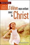 J’élève mon enfant avec le Christ : Guide de l’éducation chrétienne